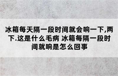 冰箱每天隔一段时间就会响一下,两下.这是什么毛病 冰箱每隔一段时间就响是怎么回事